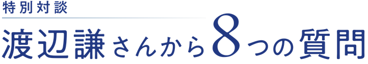 特別対談 渡辺謙さんから8つの質問